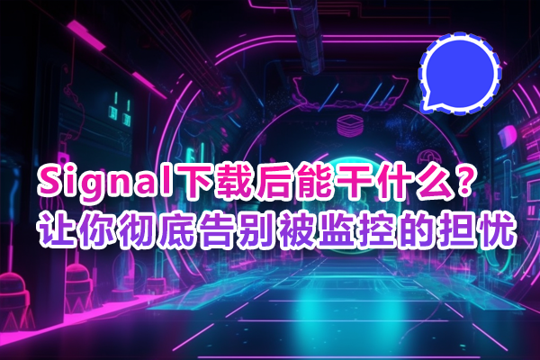 Signal下载后能干什么？让你彻底告别被监控的担忧
