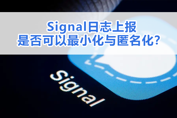 Signal日志上报是否可以最小化与匿名化？